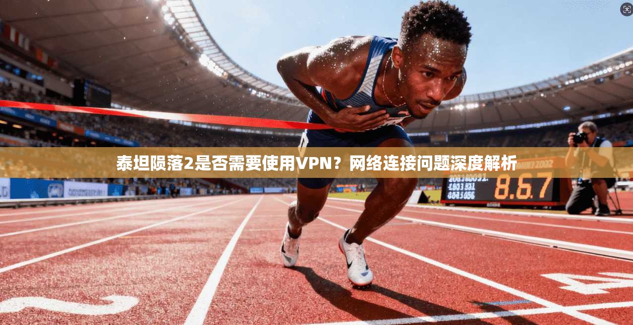 泰坦陨落2是否需要使用VPN？网络连接问题深度解析