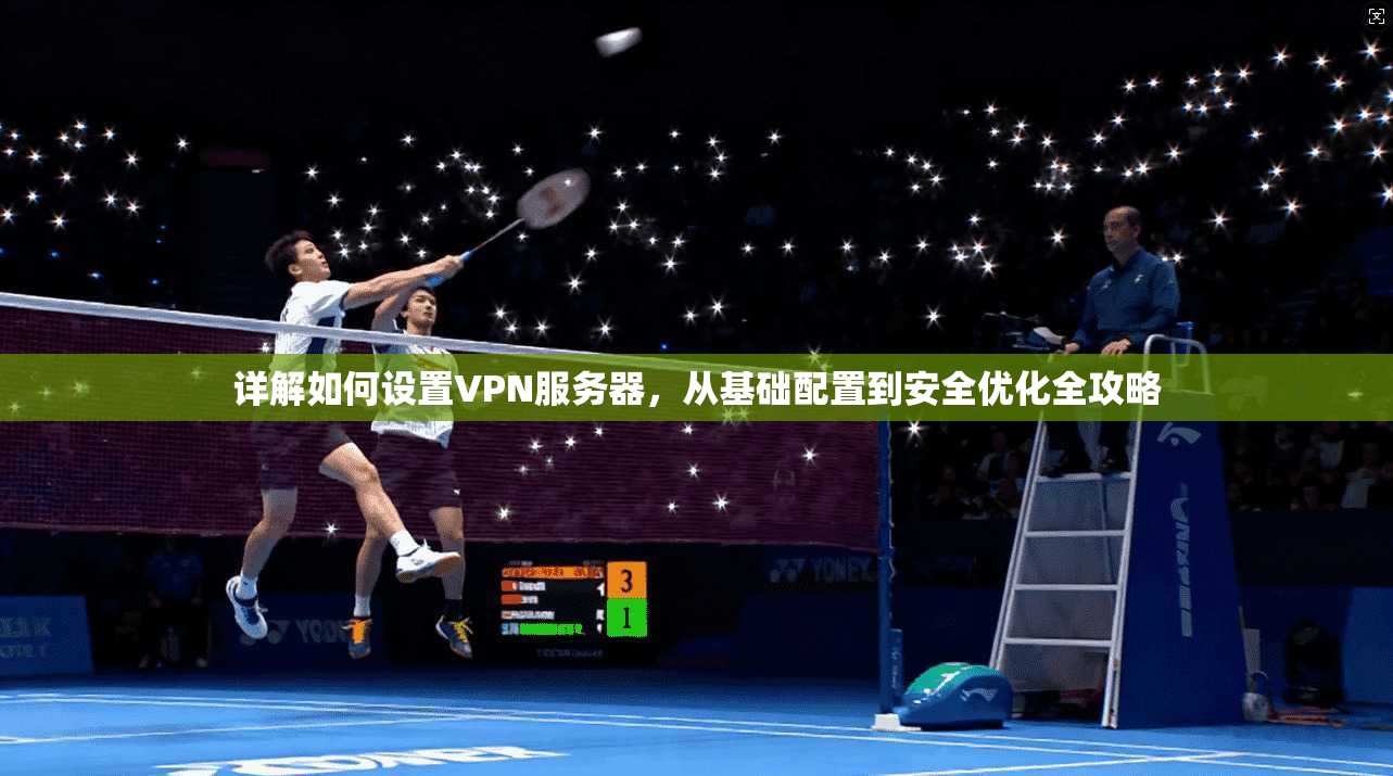 详解如何设置VPN服务器，从基础配置到安全优化全攻略