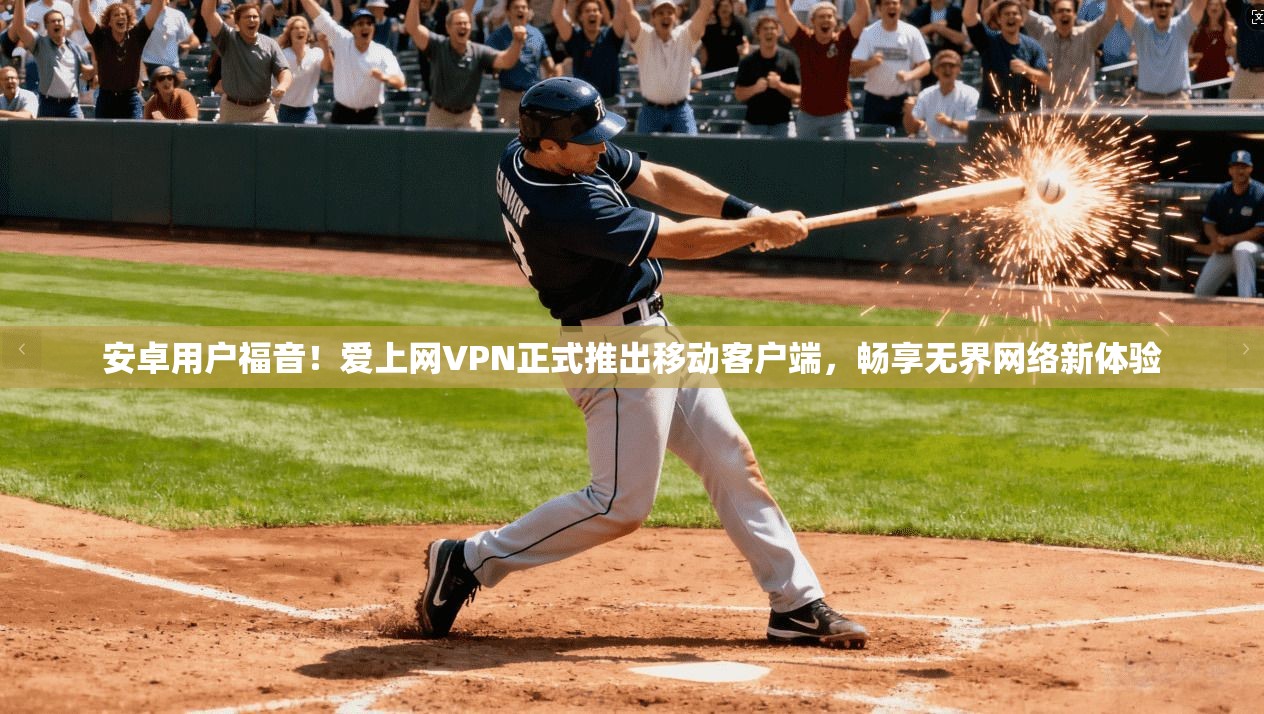 安卓用户福音！爱上网VPN正式推出移动客户端，畅享无界网络新体验
