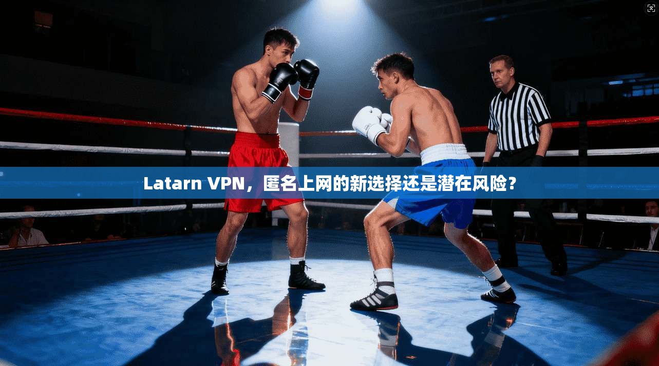 Latarn VPN，匿名上网的新选择还是潜在风险？