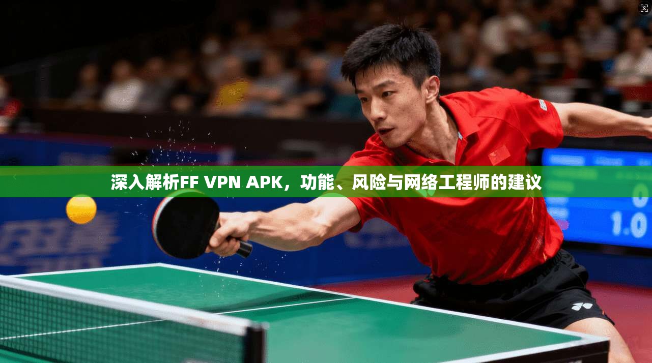 深入解析FF VPN APK，功能、风险与网络工程师的建议
