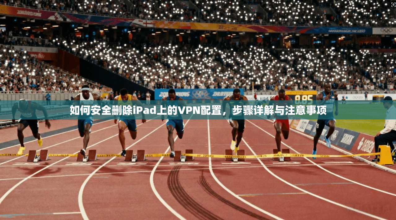如何安全删除iPad上的VPN配置，步骤详解与注意事项