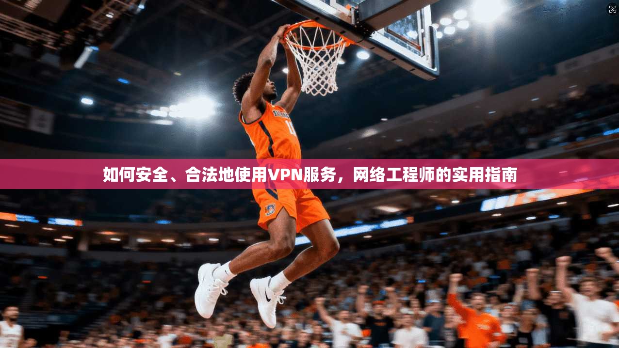 如何安全、合法地使用VPN服务，网络工程师的实用指南