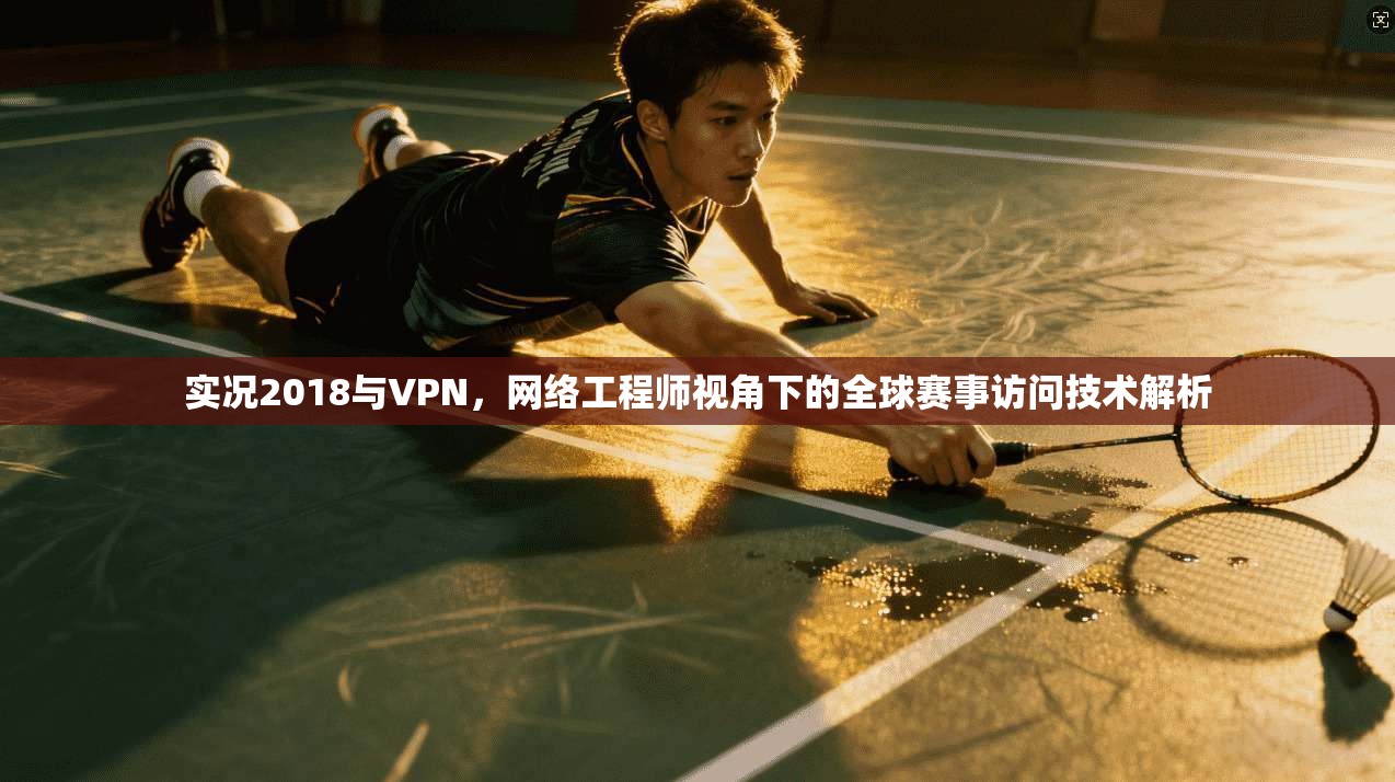 实况2018与VPN,网络工程师视角下的全球赛事访问技术解析