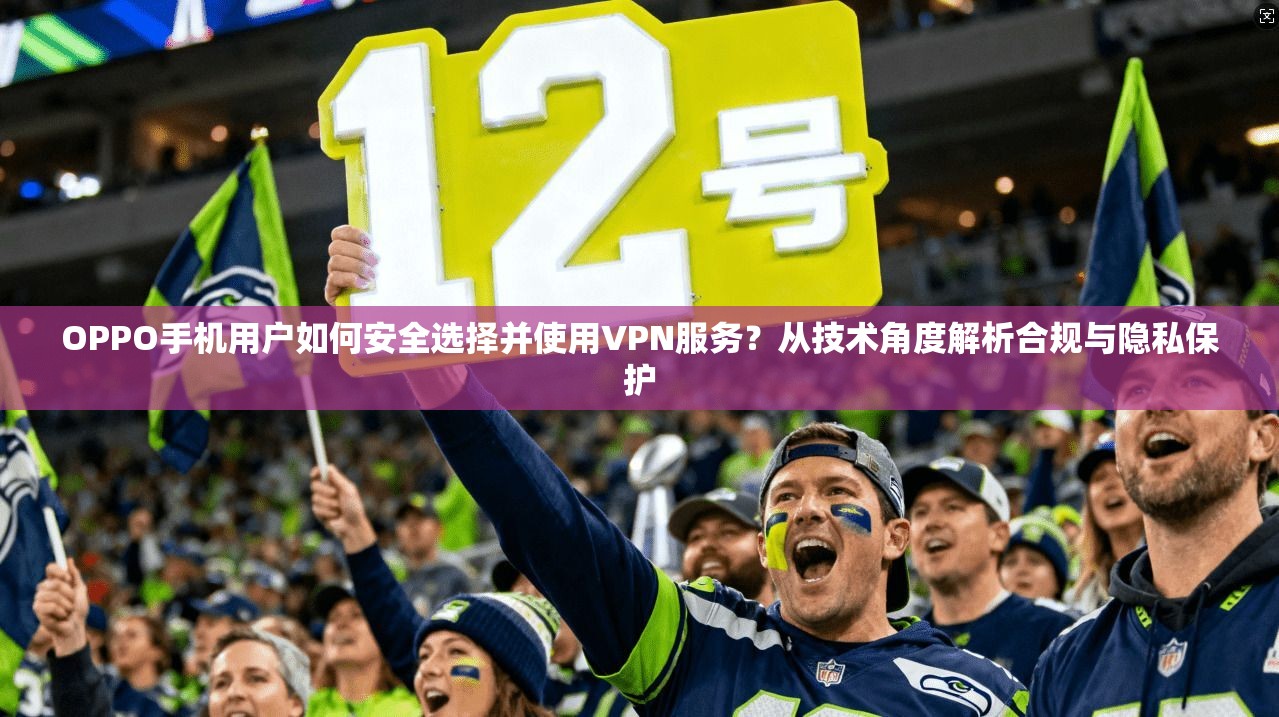 OPPO手机用户如何安全选择并使用VPN服务？从技术角度解析合规与隐私保护