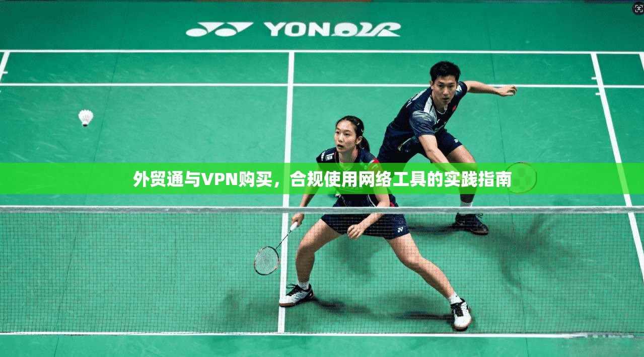 外贸通与VPN购买,合规使用网络工具的实践指南