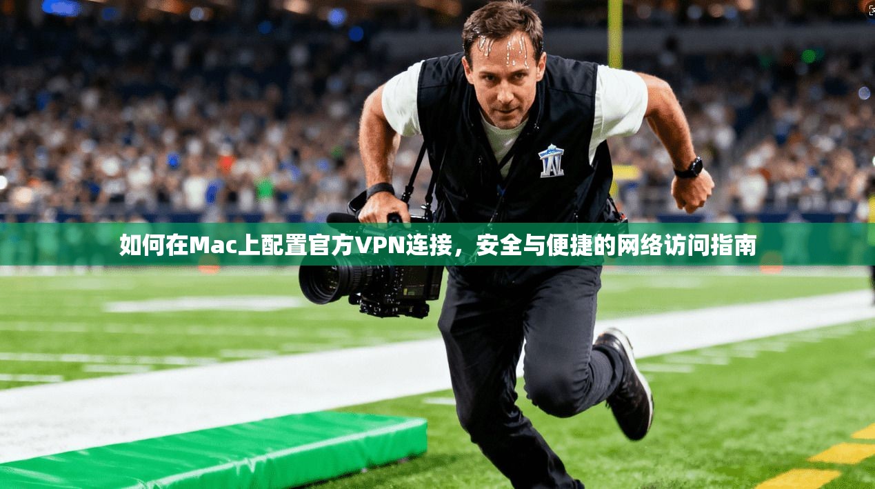 如何在Mac上配置官方VPN连接，安全与便捷的网络访问指南