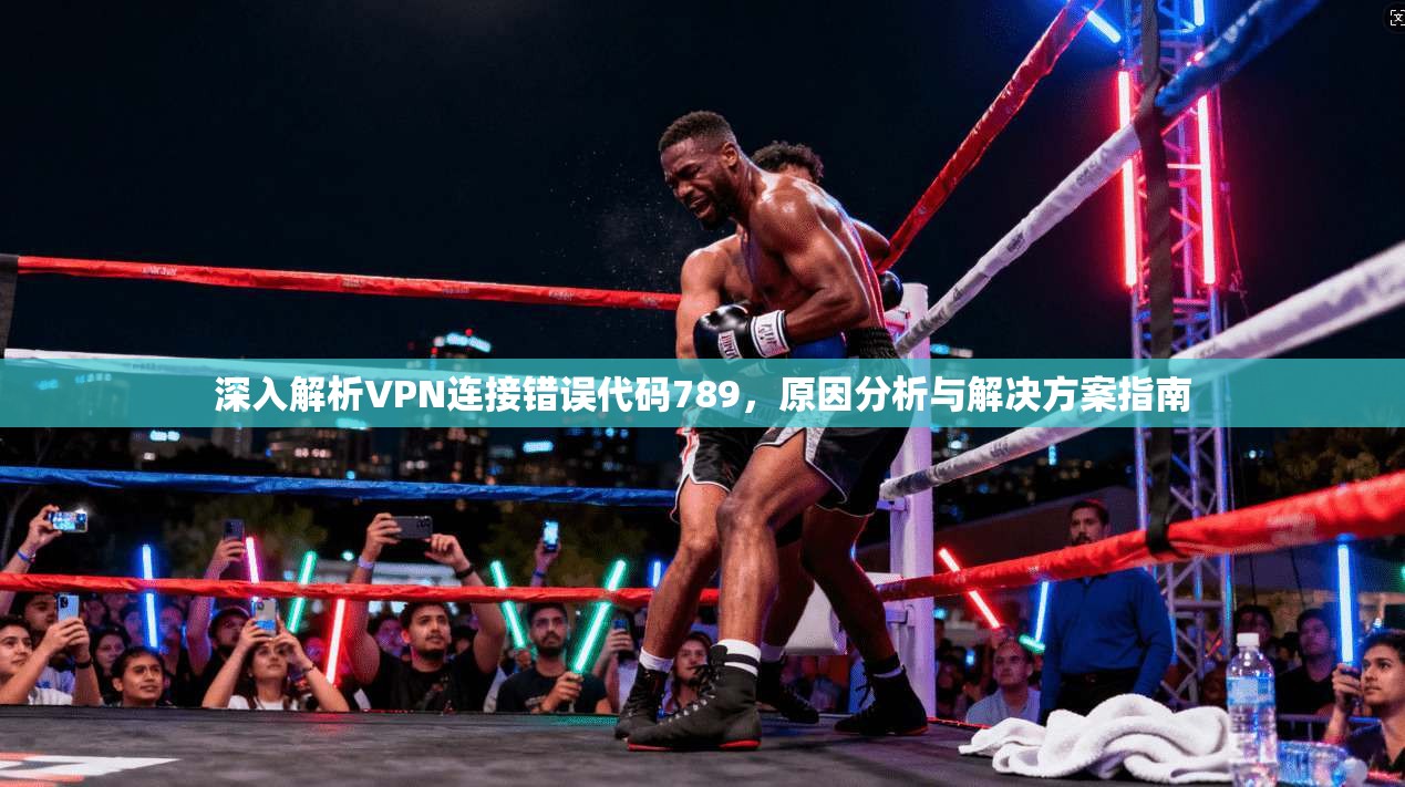 深入解析VPN连接错误代码789，原因分析与解决方案指南