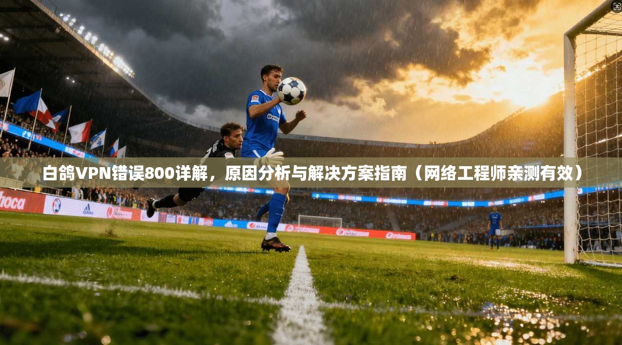 白鸽VPN错误800详解，原因分析与解决方案指南（网络工程师亲测有效）