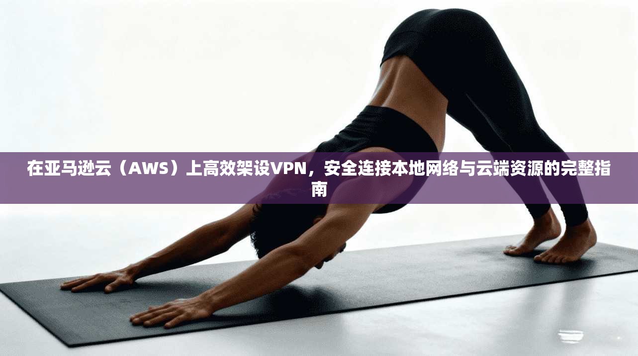 在亚马逊云(AWS)上高效架设VPN,安全连接本地网络与云端资源的完整指南