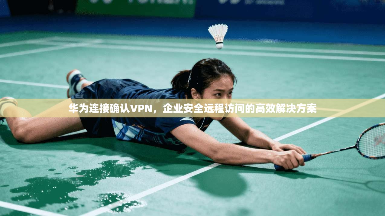 华为连接确认VPN，企业安全远程访问的高效解决方案