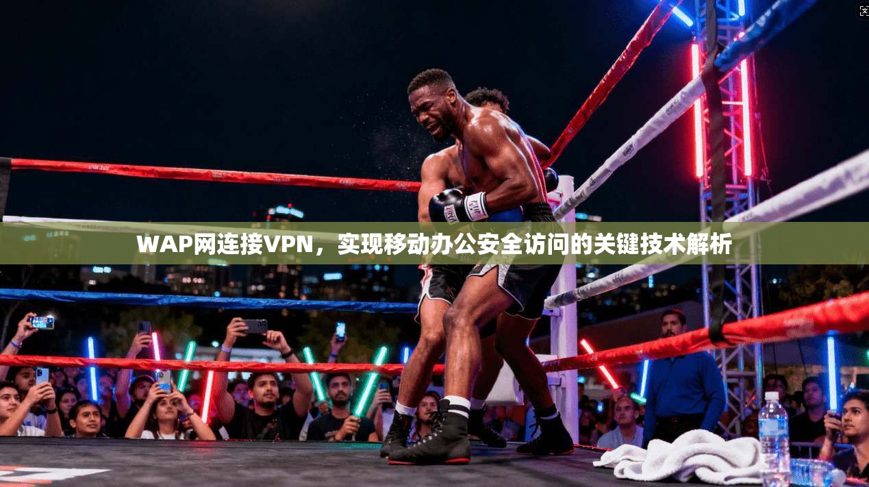 WAP网连接VPN，实现移动办公安全访问的关键技术解析