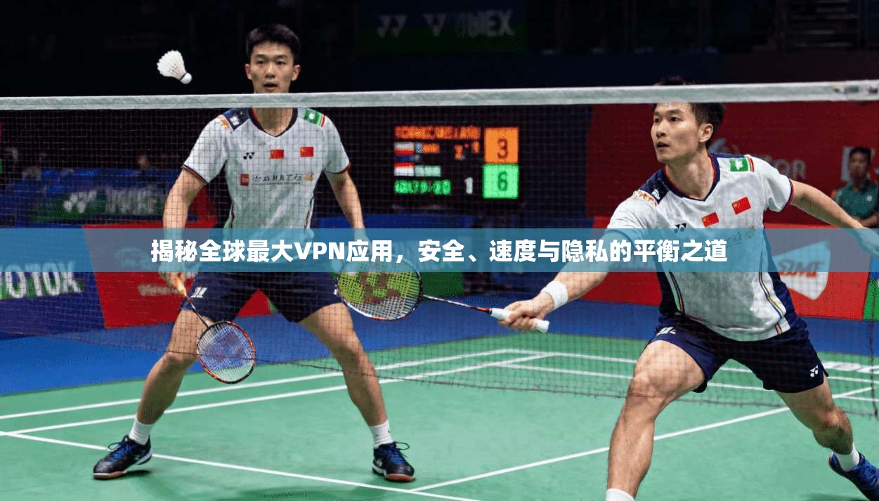 揭秘全球最大VPN应用，安全、速度与隐私的平衡之道