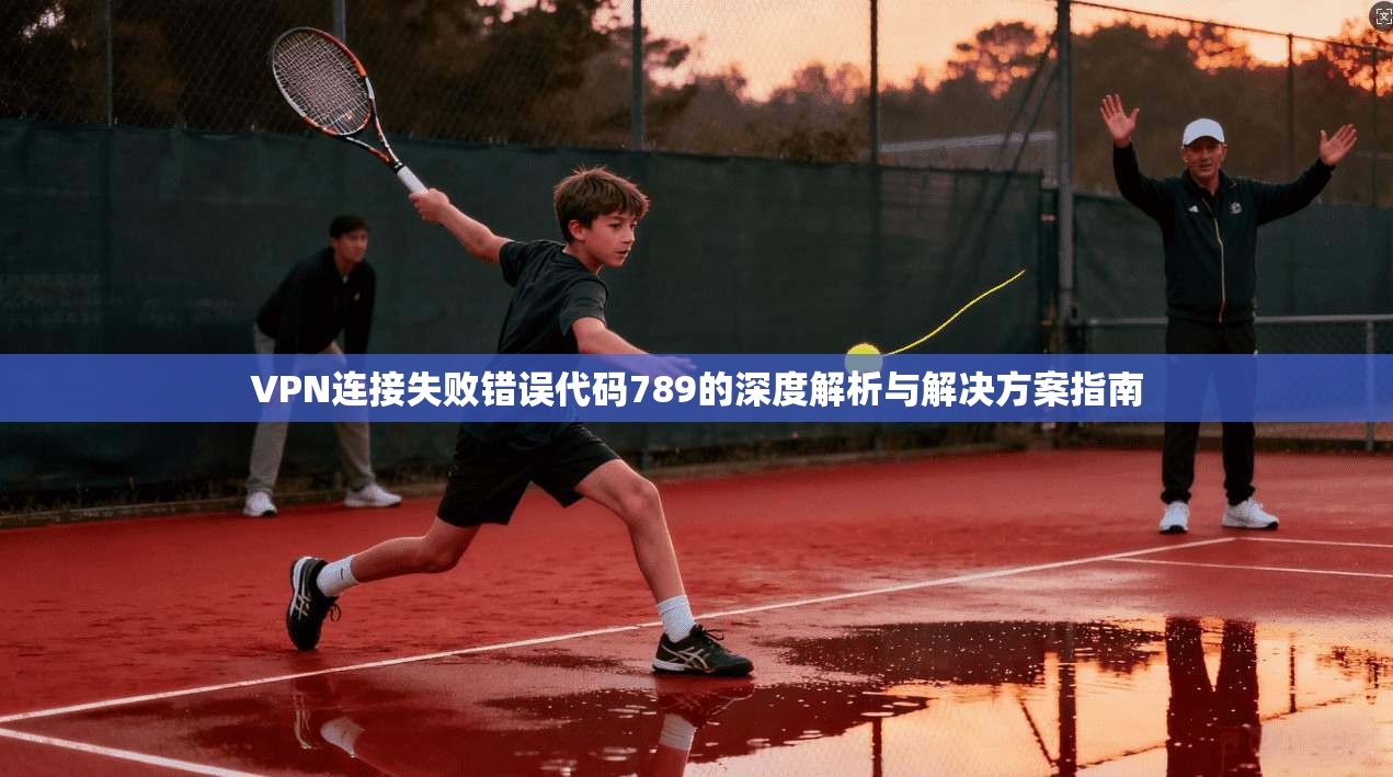 VPN连接失败错误代码789的深度解析与解决方案指南