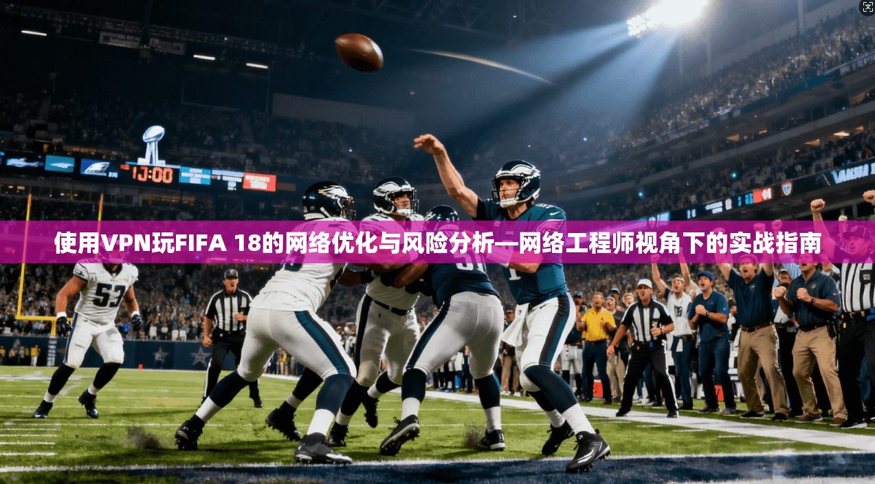 使用VPN玩FIFA 18的网络优化与风险分析—网络工程师视角下的实战指南