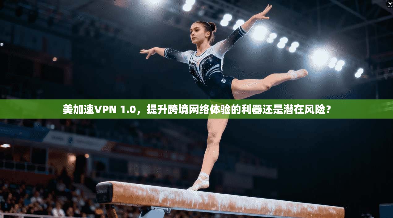 美加速VPN 1.0，提升跨境网络体验的利器还是潜在风险？