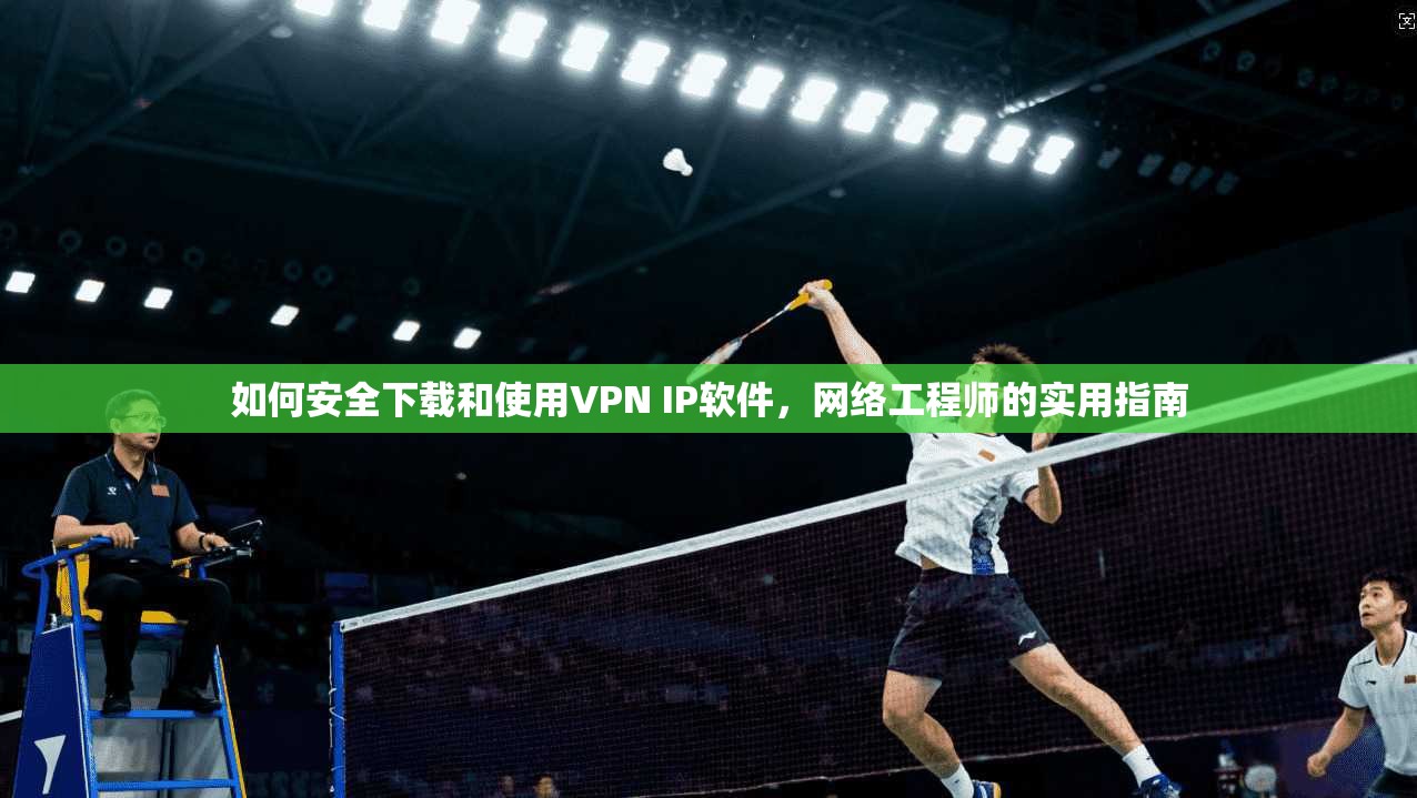 如何安全下载和使用VPN IP软件,网络工程师的实用指南