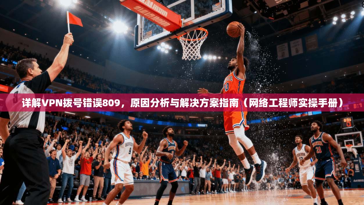 详解VPN拨号错误809，原因分析与解决方案指南（网络工程师实操手册）