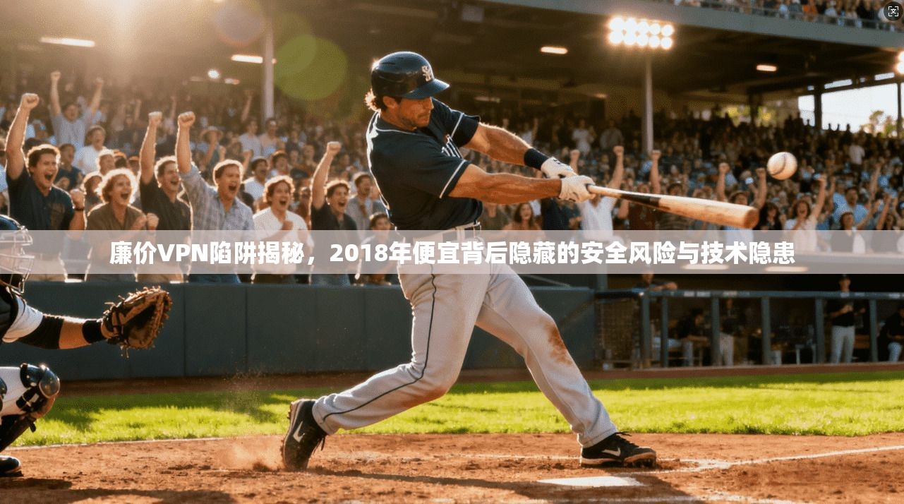 廉价VPN陷阱揭秘，2018年便宜背后隐藏的安全风险与技术隐患