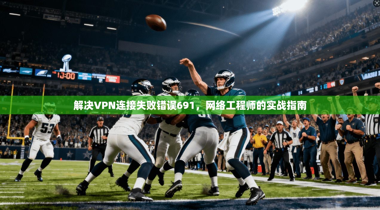 解决VPN连接失败错误691,网络工程师的实战指南