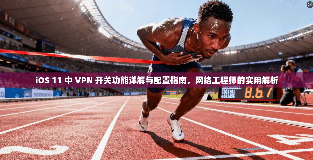 iOS 11 中 VPN 开关功能详解与配置指南,网络工程师的实用解析