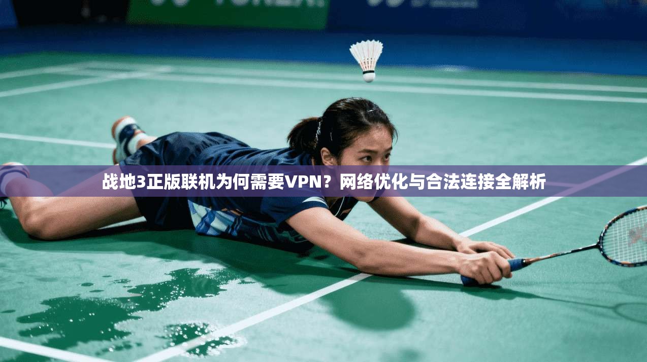 战地3正版联机为何需要VPN?网络优化与合法连接全解析