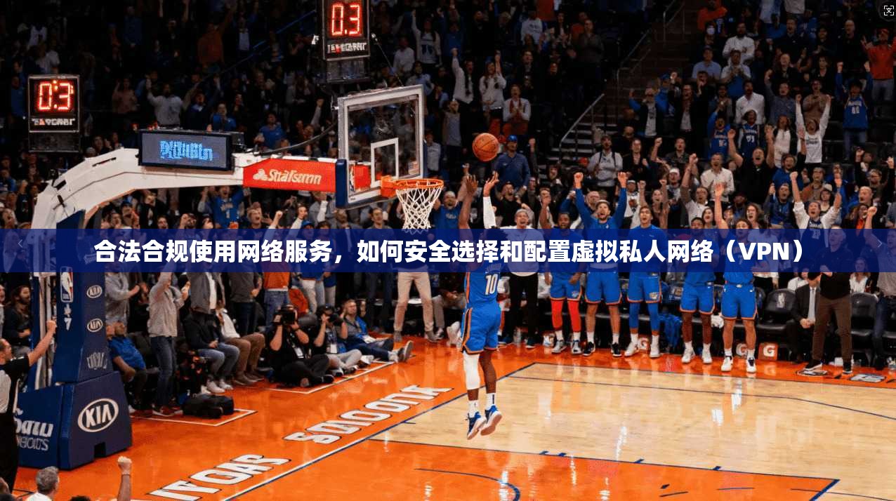 合法合规使用网络服务,如何安全选择和配置虚拟私人网络(VPN)