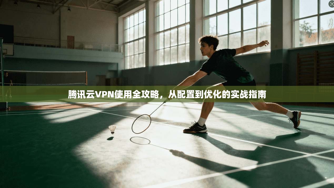 腾讯云VPN使用全攻略,从配置到优化的实战指南