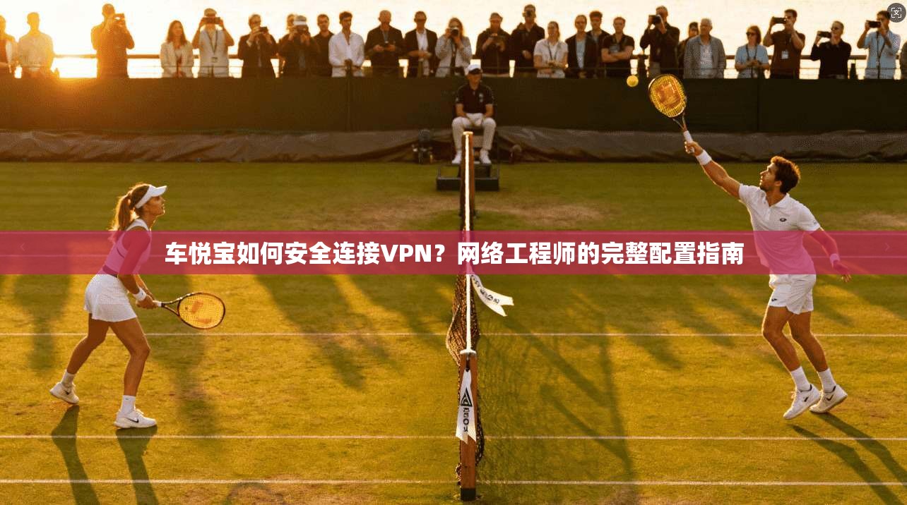 车悦宝如何安全连接VPN?网络工程师的完整配置指南