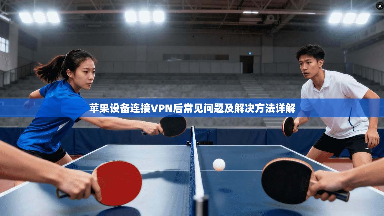 苹果设备连接VPN后常见问题及解决方法详解