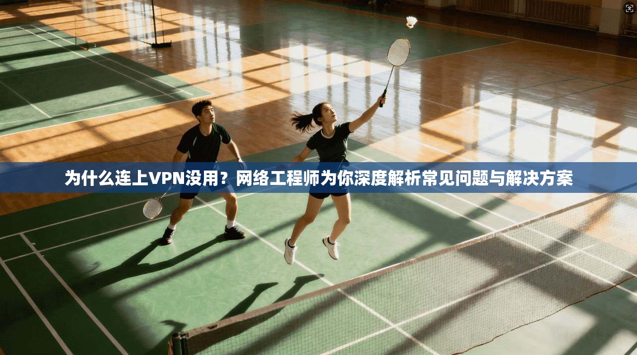 为什么连上VPN没用?网络工程师为你深度解析常见问题与解决方案