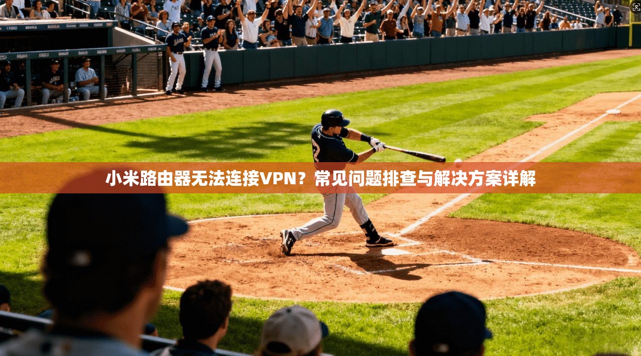 小米路由器无法连接VPN？常见问题排查与解决方案详解