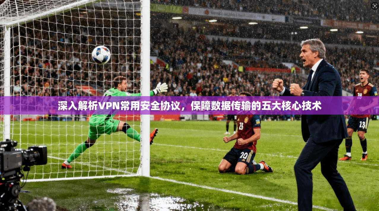 深入解析VPN常用安全协议,保障数据传输的五大核心技术