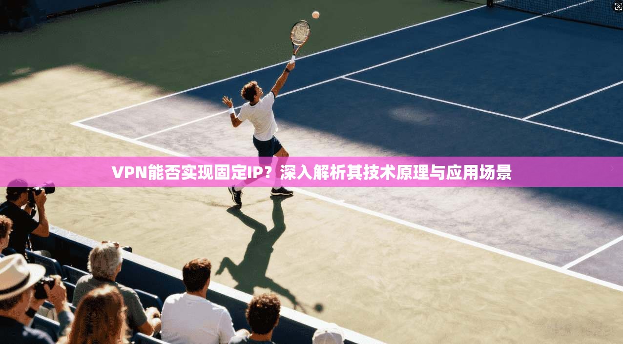 VPN能否实现固定IP?深入解析其技术原理与应用场景