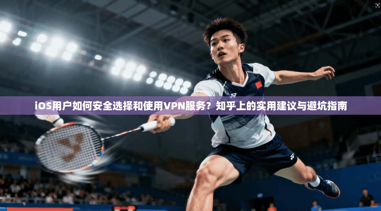 iOS用户如何安全选择和使用VPN服务？知乎上的实用建议与避坑指南