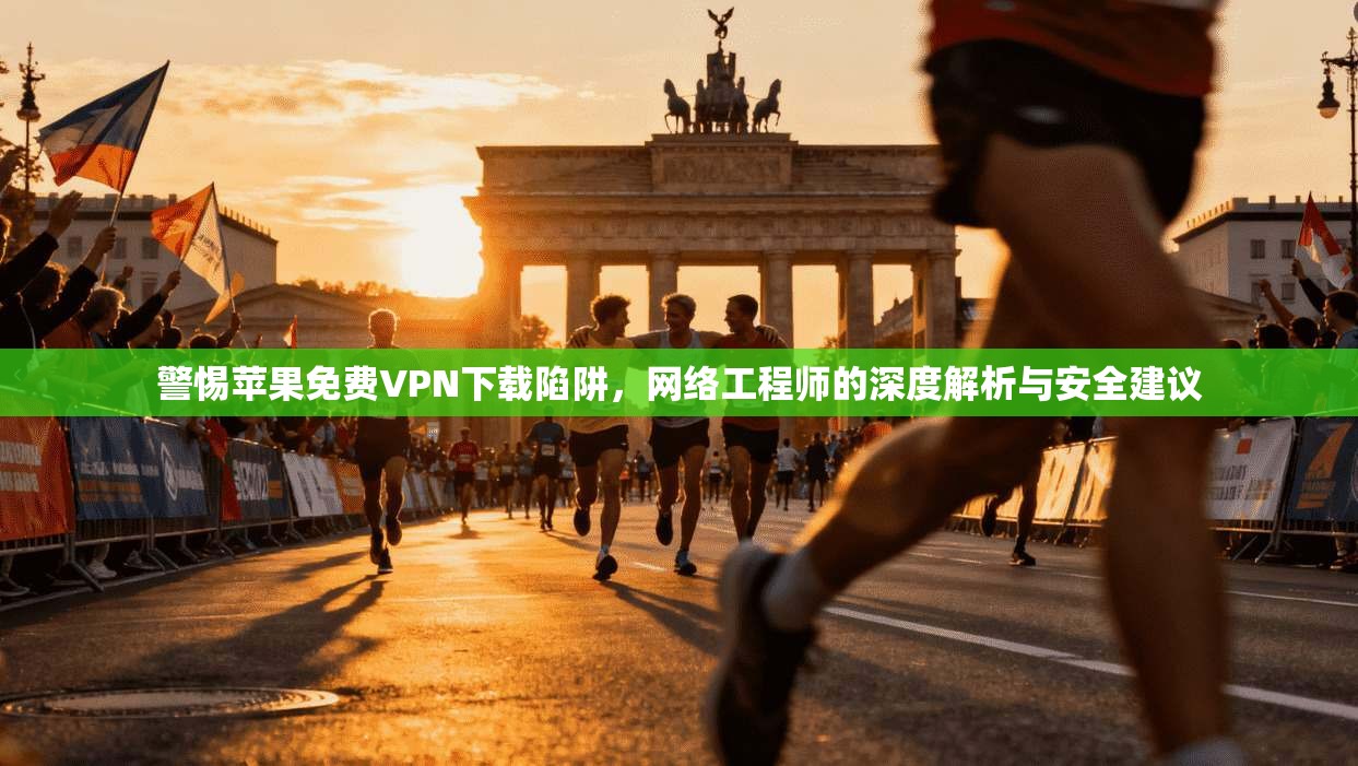 警惕苹果免费VPN下载陷阱，网络工程师的深度解析与安全建议