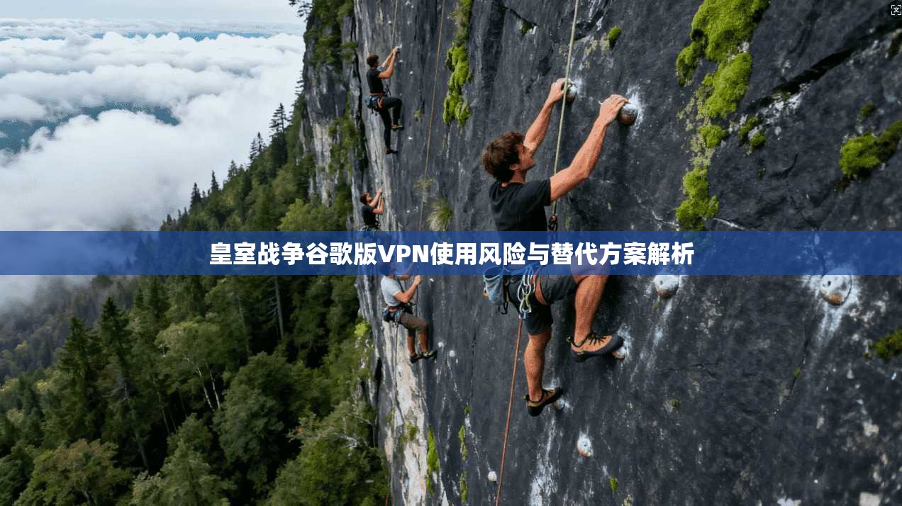 皇室战争谷歌版VPN使用风险与替代方案解析