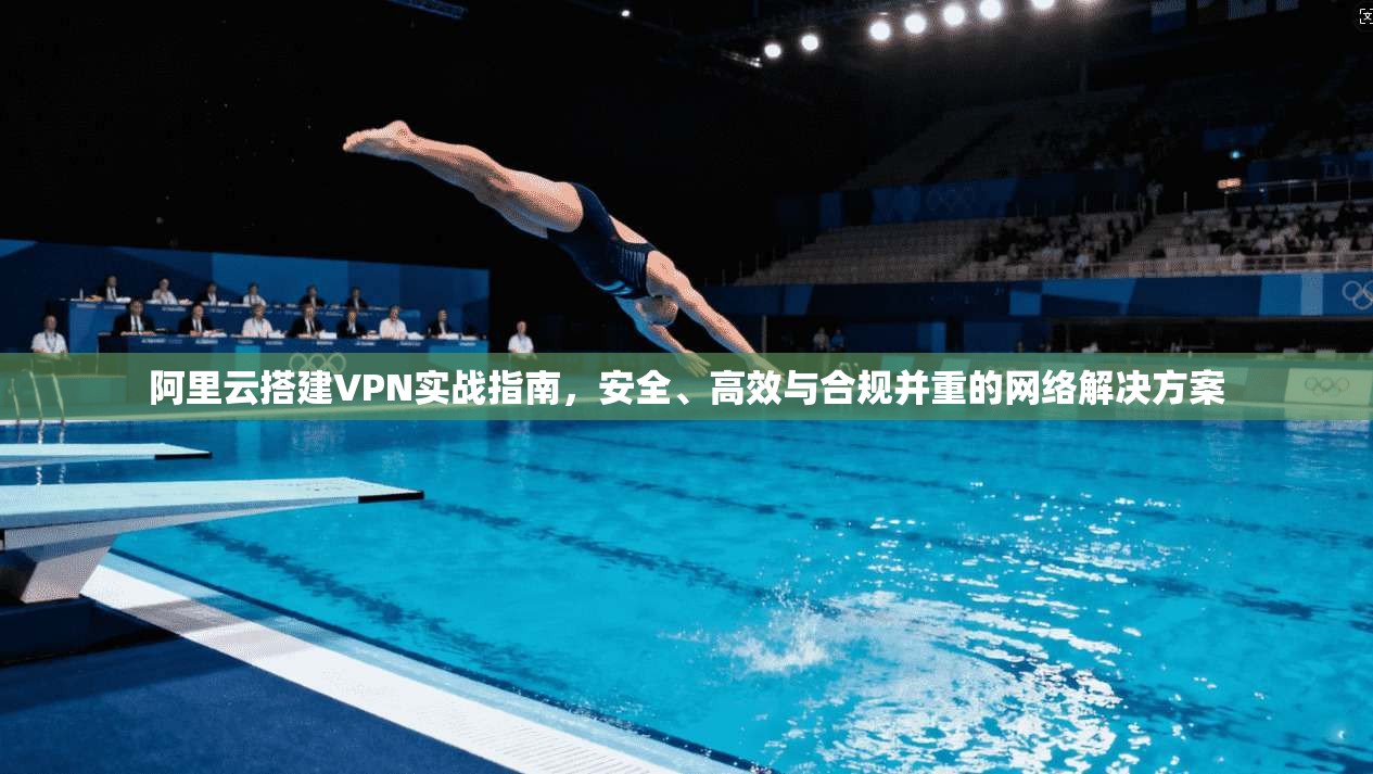 阿里云搭建VPN实战指南,安全、高效与合规并重的网络解决方案