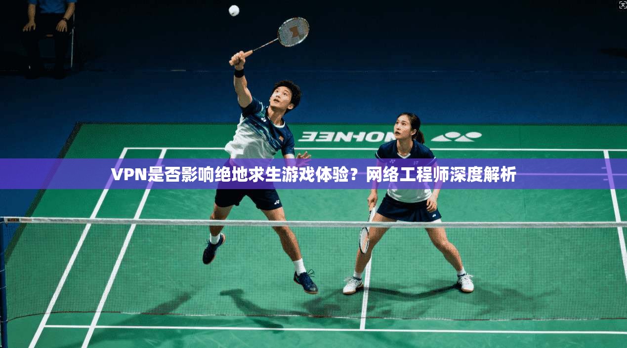 VPN是否影响绝地求生游戏体验？网络工程师深度解析