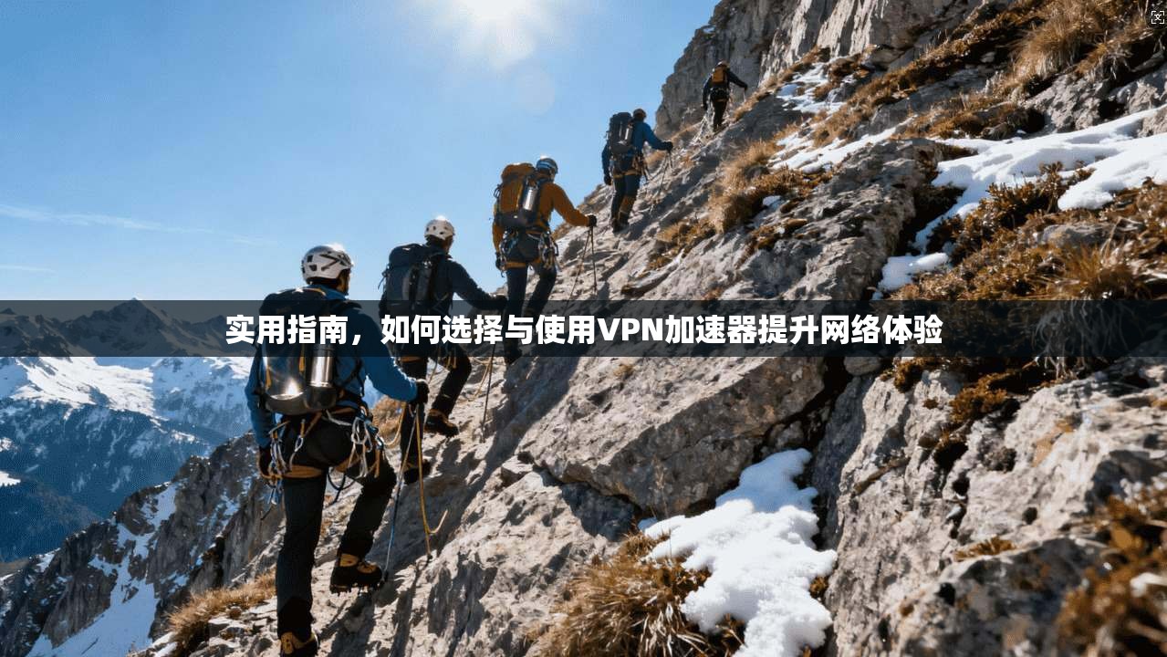 实用指南,如何选择与使用VPN加速器提升网络体验