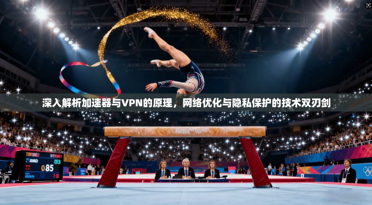 深入解析加速器与VPN的原理，网络优化与隐私保护的技术双刃剑