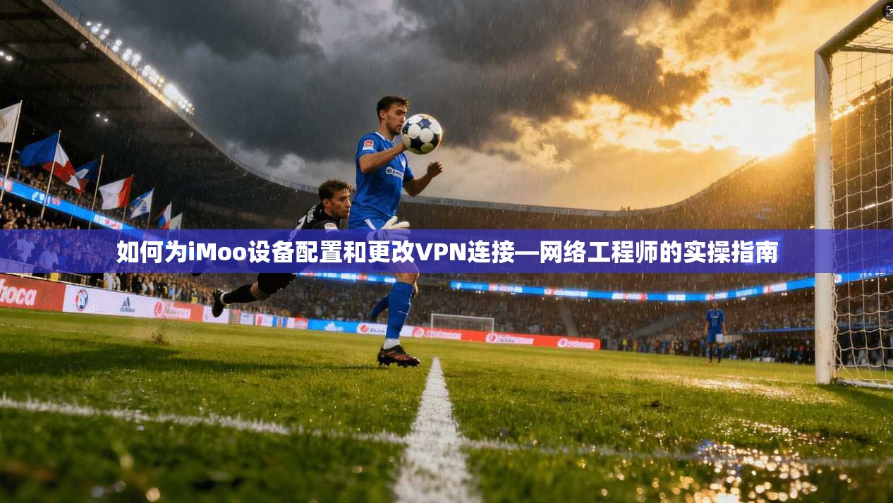 如何为iMoo设备配置和更改VPN连接—网络工程师的实操指南