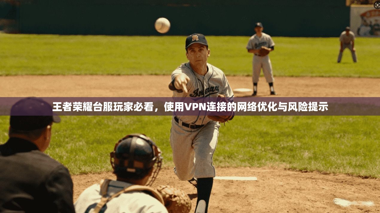 王者荣耀台服玩家必看,使用VPN连接的网络优化与风险提示