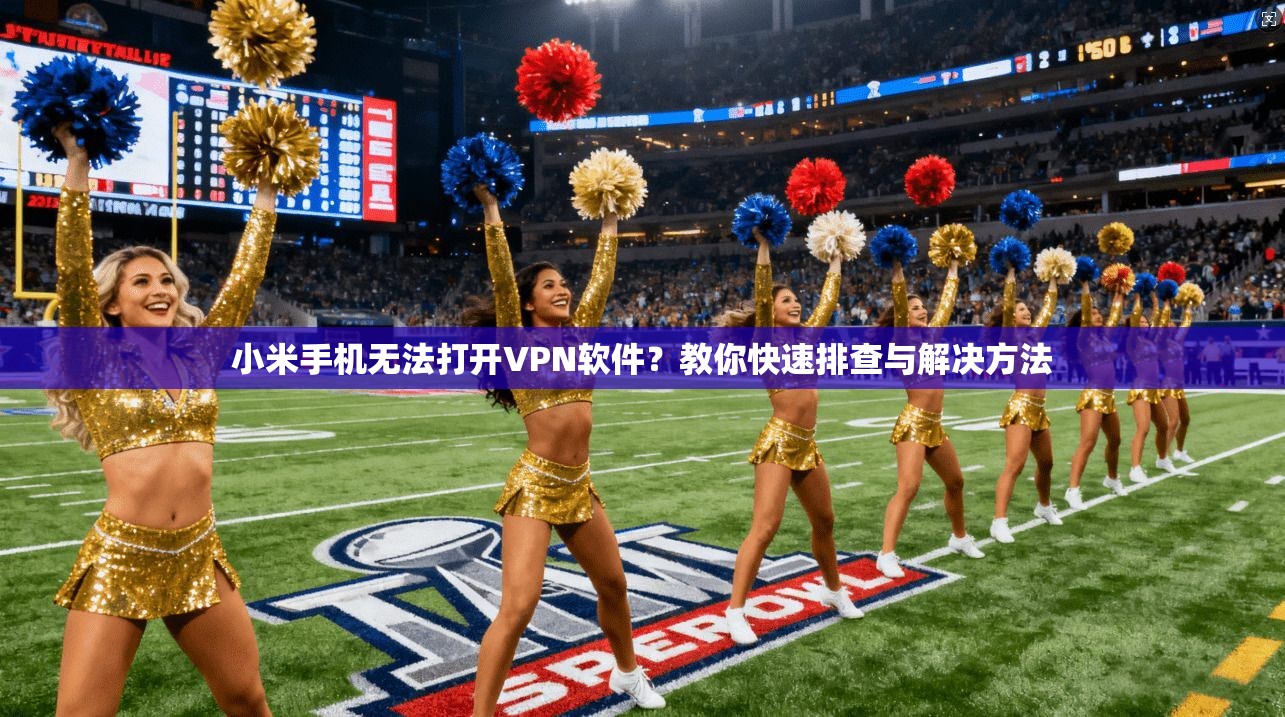 小米手机无法打开VPN软件?教你快速排查与解决方法