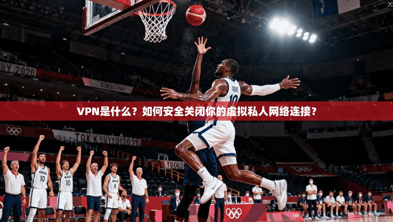 VPN是什么？如何安全关闭你的虚拟私人网络连接？