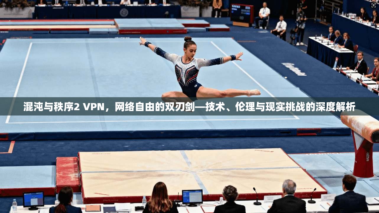 混沌与秩序2 VPN,网络自由的双刃剑—技术、伦理与现实挑战的深度解析