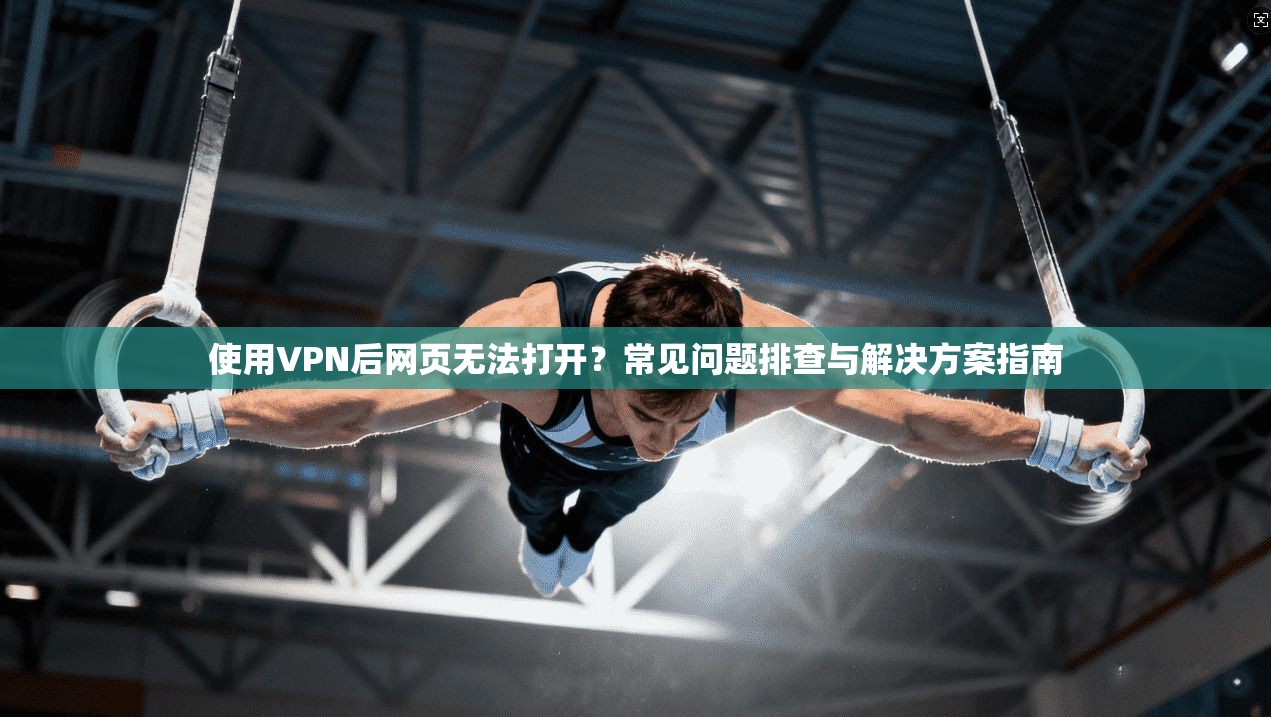 使用VPN后网页无法打开？常见问题排查与解决方案指南