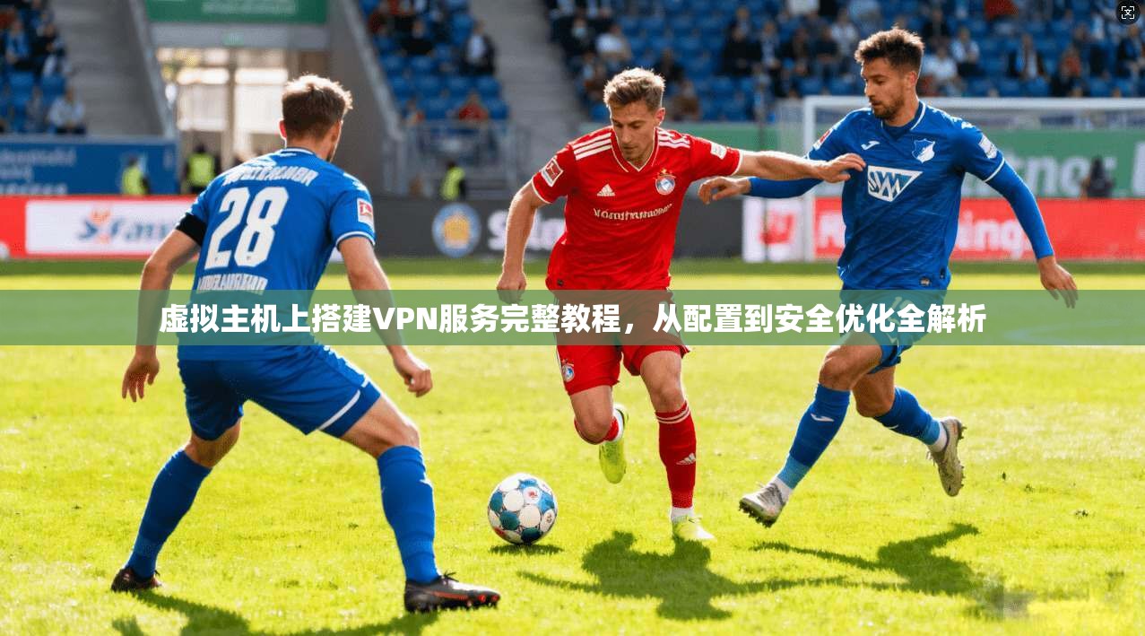 虚拟主机上搭建VPN服务完整教程,从配置到安全优化全解析