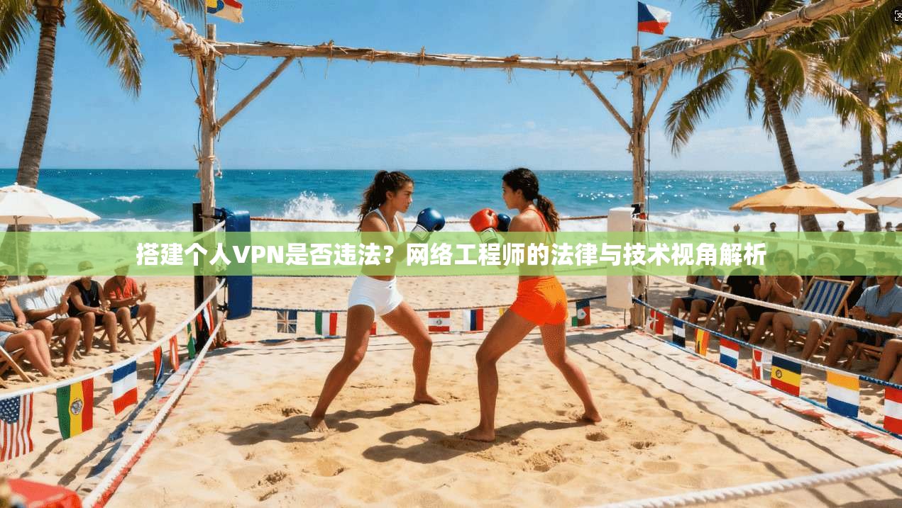 搭建个人VPN是否违法?网络工程师的法律与技术视角解析