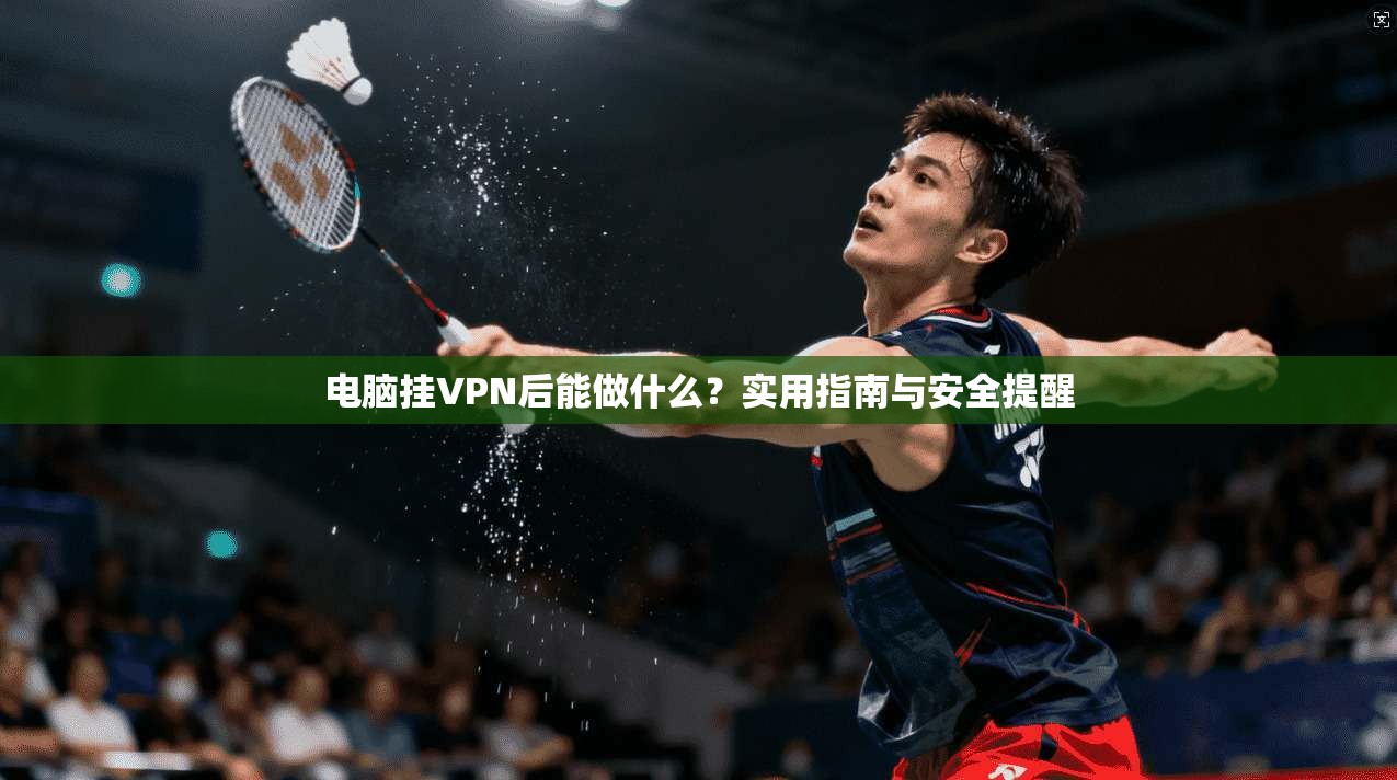 电脑挂VPN后能做什么?实用指南与安全提醒